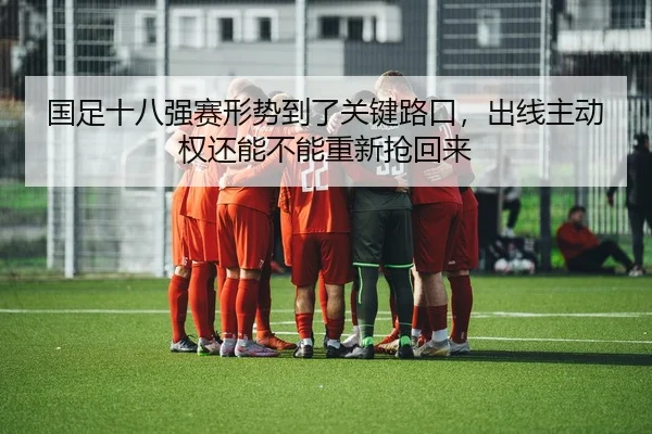 国足十八强赛形势到了关键路口，出线主动权还能不能重新抢回来