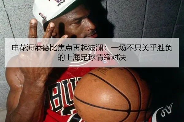 申花海港德比焦点再起波澜：一场不只关乎胜负的上海足球情绪对决
